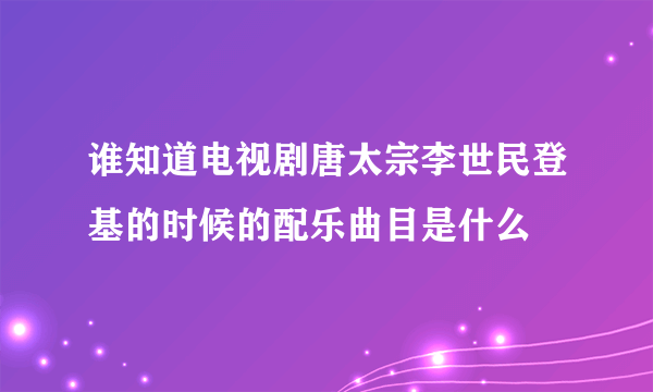 谁知道电视剧唐太宗李世民登基的时候的配乐曲目是什么