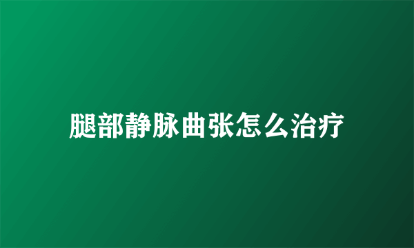 腿部静脉曲张怎么治疗