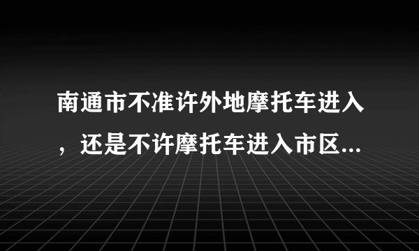 南通市不准许外地摩托车进入，还是不许摩托车进入市区，谁给个详细的答案谢谢？
