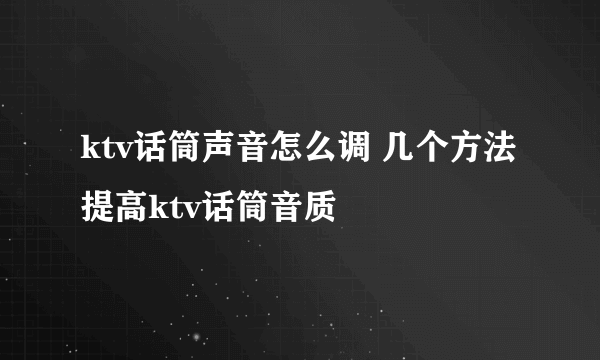 ktv话筒声音怎么调 几个方法提高ktv话筒音质