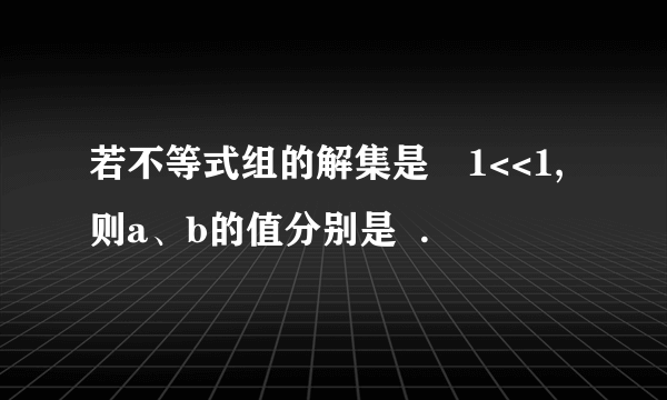 若不等式组的解集是﹣1<<1,则a、b的值分别是  .