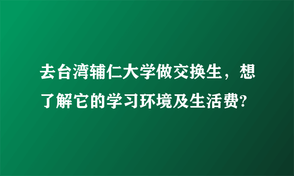 去台湾辅仁大学做交换生，想了解它的学习环境及生活费?