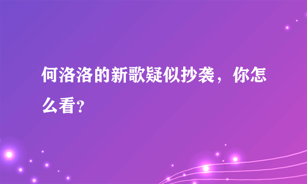 何洛洛的新歌疑似抄袭，你怎么看？