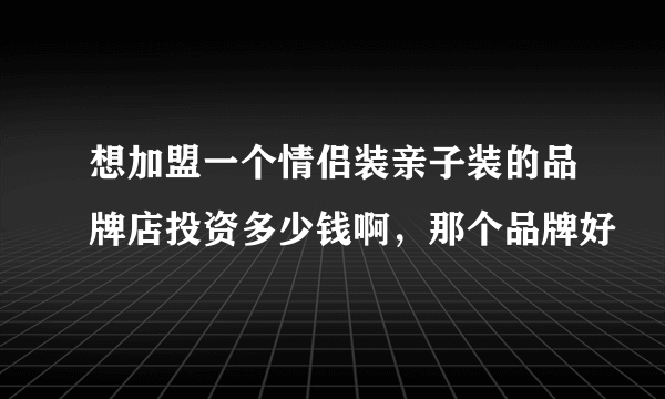 想加盟一个情侣装亲子装的品牌店投资多少钱啊，那个品牌好