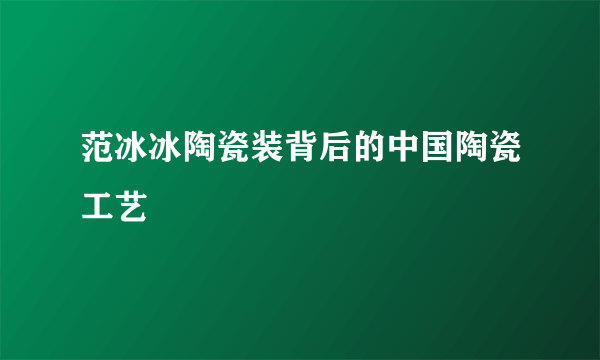 范冰冰陶瓷装背后的中国陶瓷工艺