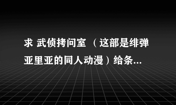 求 武侦拷问室 （这部是绯弹亚里亚的同人动漫）给条下载地址，或者发给我，谢谢