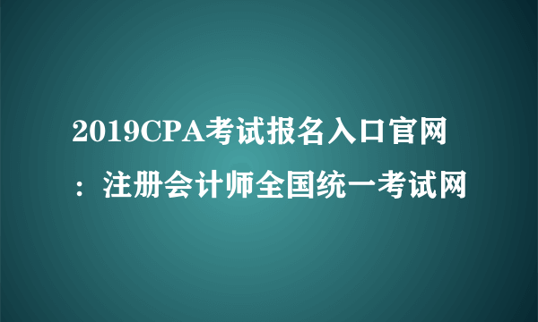 2019CPA考试报名入口官网：注册会计师全国统一考试网