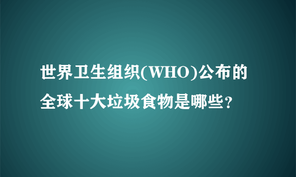 世界卫生组织(WHO)公布的全球十大垃圾食物是哪些？