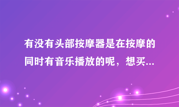 有没有头部按摩器是在按摩的同时有音乐播放的呢，想买这样的按摩器。