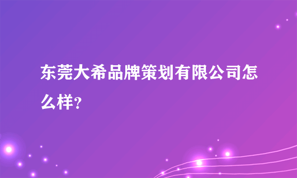 东莞大希品牌策划有限公司怎么样？