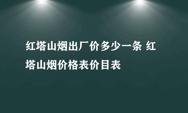 红塔山烟出厂价多少一条 红塔山烟价格表价目表