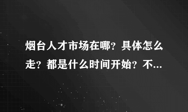烟台人才市场在哪？具体怎么走？都是什么时间开始？不是每天都有吗？
