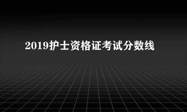 2019护士资格证考试分数线