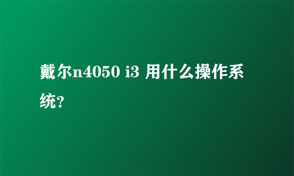 戴尔n4050 i3 用什么操作系统？