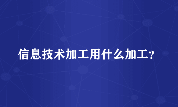 信息技术加工用什么加工？