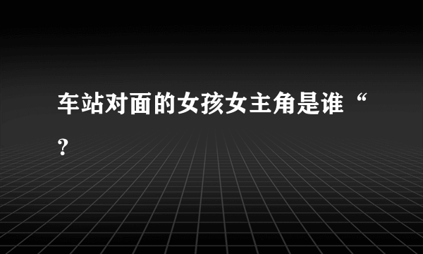 车站对面的女孩女主角是谁“？