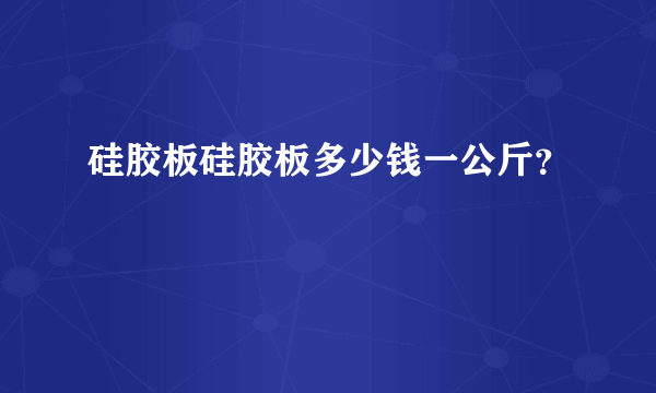 硅胶板硅胶板多少钱一公斤？