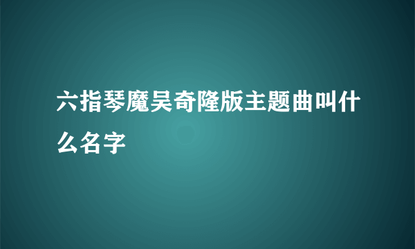 六指琴魔吴奇隆版主题曲叫什么名字