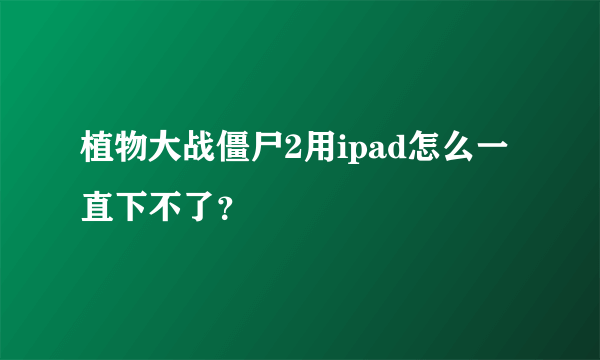 植物大战僵尸2用ipad怎么一直下不了？