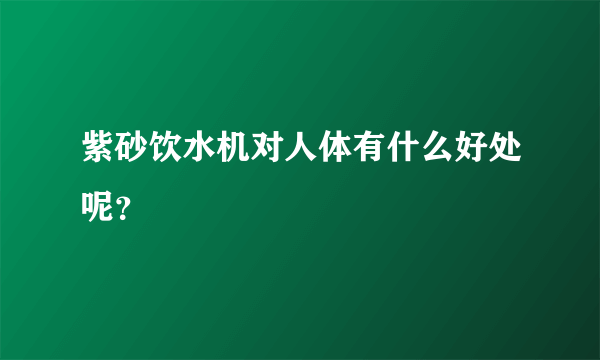 紫砂饮水机对人体有什么好处呢？