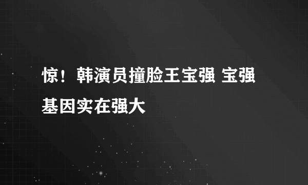 惊！韩演员撞脸王宝强 宝强基因实在强大