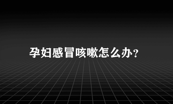 孕妇感冒咳嗽怎么办？
