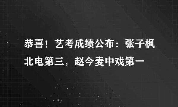 恭喜！艺考成绩公布：张子枫北电第三，赵今麦中戏第一