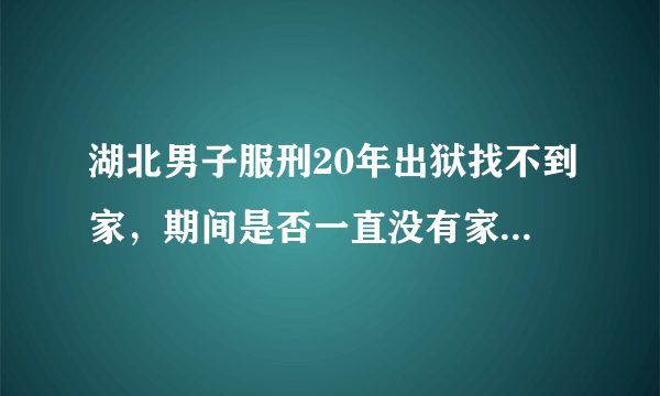 湖北男子服刑20年出狱找不到家，期间是否一直没有家人探视？