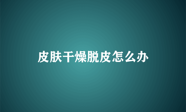 皮肤干燥脱皮怎么办