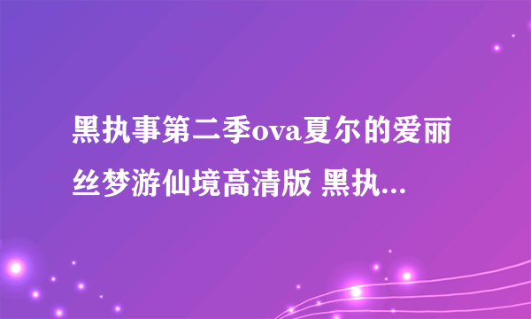 黑执事第二季ova夏尔的爱丽丝梦游仙境高清版 黑执事第二季ova夏尔的爱丽丝梦游仙境优酷字幕出来了吗?