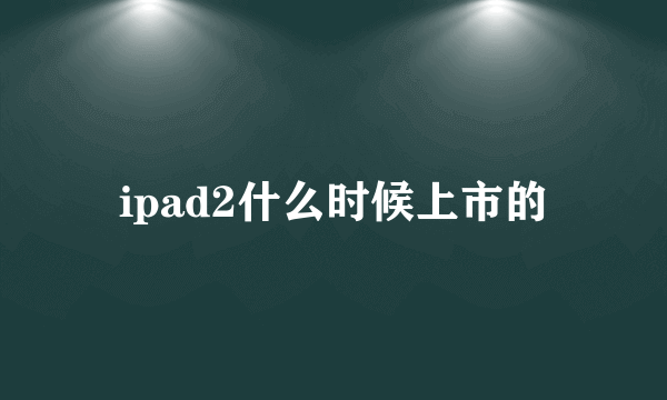 ipad2什么时候上市的