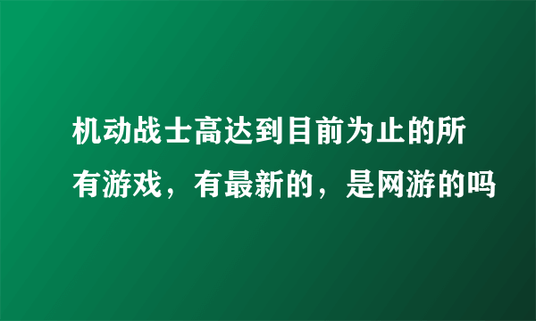 机动战士高达到目前为止的所有游戏，有最新的，是网游的吗