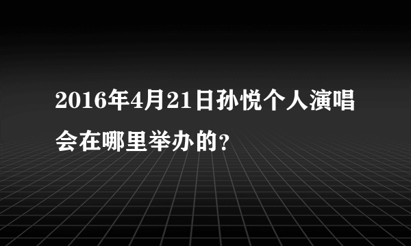 2016年4月21日孙悦个人演唱会在哪里举办的？
