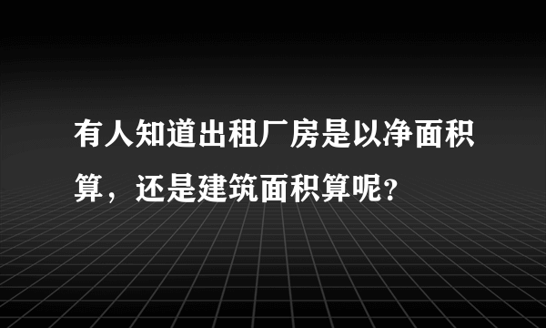 有人知道出租厂房是以净面积算，还是建筑面积算呢？