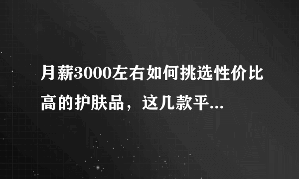 月薪3000左右如何挑选性价比高的护肤品，这几款平价又好用