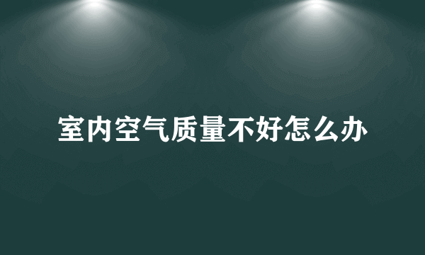 室内空气质量不好怎么办