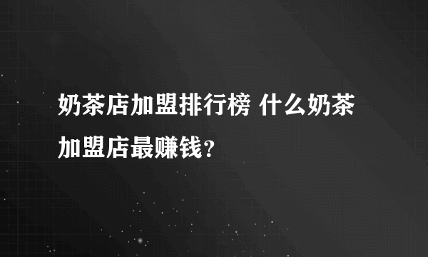 奶茶店加盟排行榜 什么奶茶加盟店最赚钱？