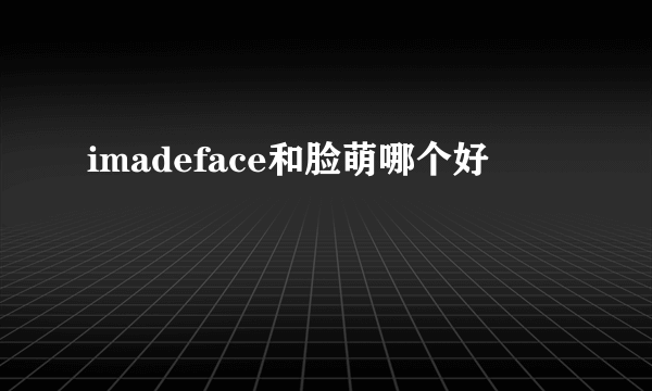 imadeface和脸萌哪个好