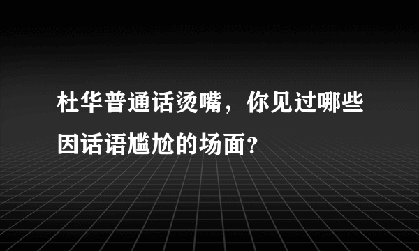 杜华普通话烫嘴，你见过哪些因话语尴尬的场面？