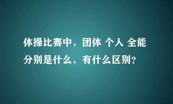 体操比赛中，团体 个人 全能分别是什么，有什么区别？