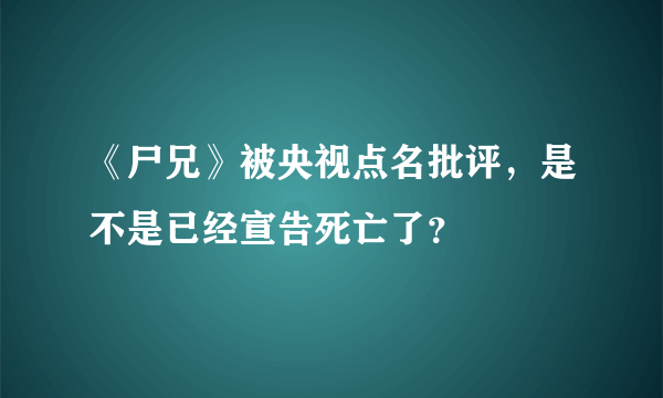 《尸兄》被央视点名批评，是不是已经宣告死亡了？