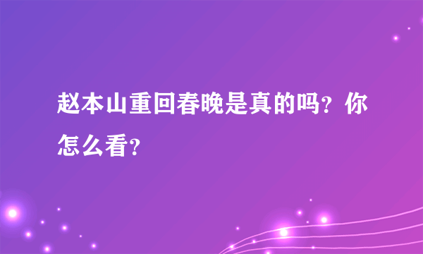赵本山重回春晚是真的吗？你怎么看？