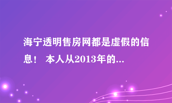 海宁透明售房网都是虚假的信息！ 本人从2013年的12月开始关注海宁透明售房网，并特意关注了几个重点楼盘，
