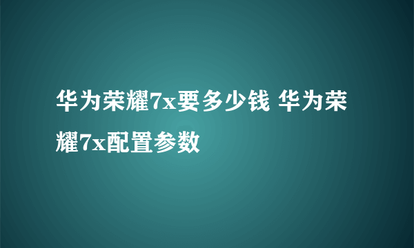 华为荣耀7x要多少钱 华为荣耀7x配置参数