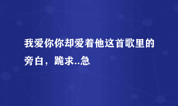 我爱你你却爱着他这首歌里的旁白，跪求..急