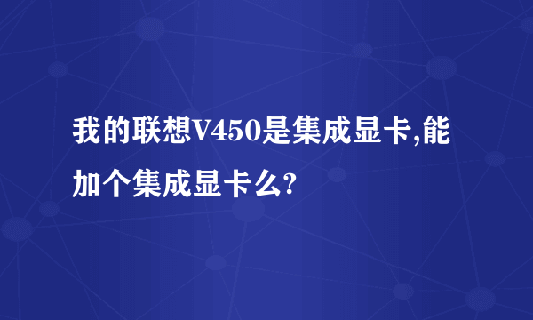 我的联想V450是集成显卡,能加个集成显卡么?