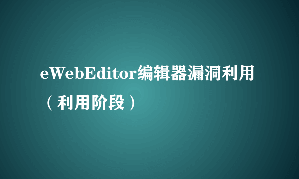 eWebEditor编辑器漏洞利用（利用阶段）