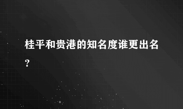 桂平和贵港的知名度谁更出名？