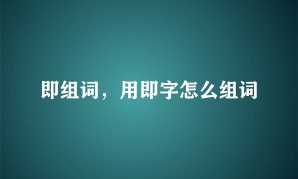 即组词，用即字怎么组词