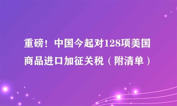 重磅！中国今起对128项美国商品进口加征关税（附清单）